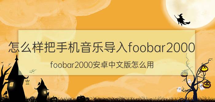 怎么样把手机音乐导入foobar2000 foobar2000安卓中文版怎么用？